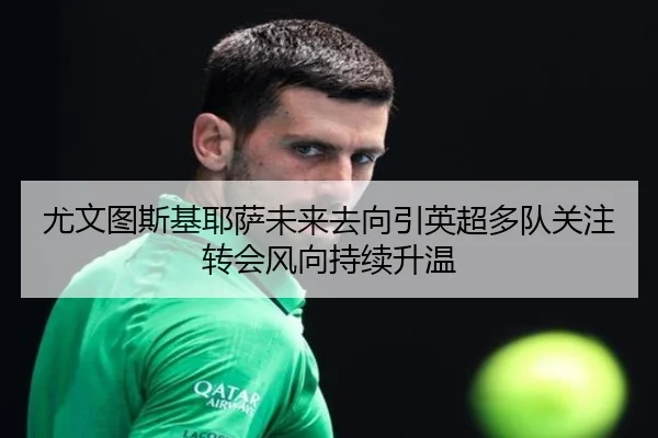 尤文图斯基耶萨未来去向引英超多队关注转会风向持续升温（kaiyun）