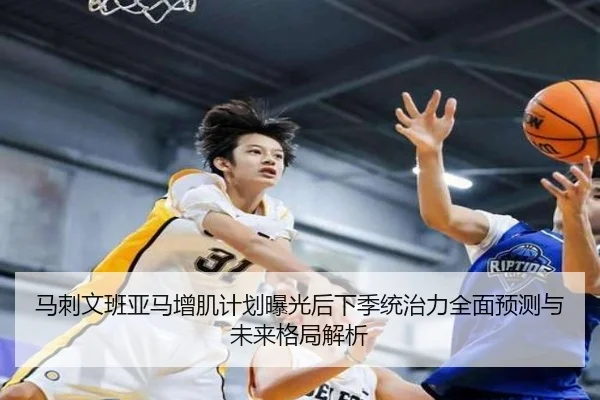 马刺文班亚马增肌计划曝光后下季统治力全面预测与未来格局解析（kaiyun）