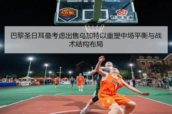 巴黎圣日耳曼考虑出售乌加特以重塑中场平衡与战术结构布局 - kaiyun