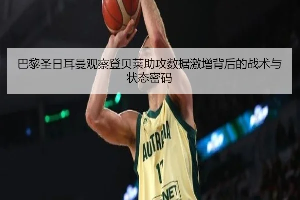 巴黎圣日耳曼观察登贝莱助攻数据激增背后的战术与状态密码（kaiyun）