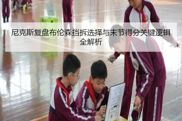 尼克斯复盘布伦森挡拆选择与末节得分关键逻辑全解析