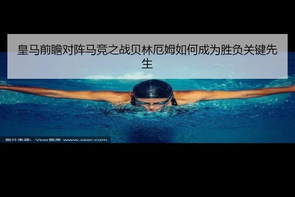 皇马前瞻对阵马竞之战贝林厄姆如何成为胜负关键先生