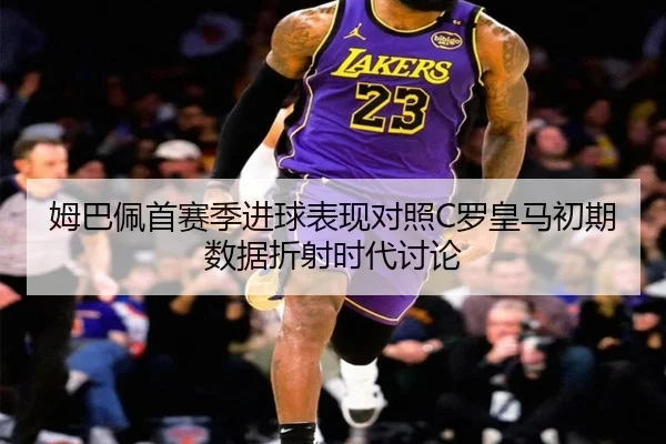 姆巴佩首赛季进球表现对照C罗皇马初期数据折射时代讨论（kaiyun）