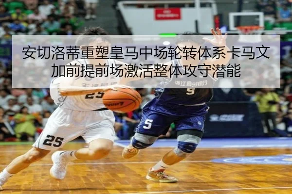 安切洛蒂重塑皇马中场轮转体系卡马文加前提前场激活整体攻守潜能（kaiyun）