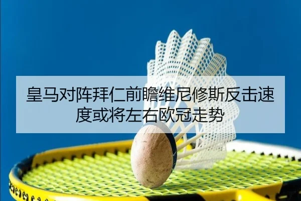 皇马对阵拜仁前瞻维尼修斯反击速度或将左右欧冠走势（kaiyun）