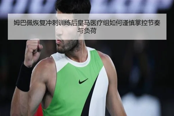 姆巴佩恢复冲刺训练后皇马医疗组如何谨慎掌控节奏与负荷（kaiyun）